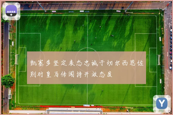 凯塞多坚定表态忠诚于切尔西恩佐则对皇马传闻持开放态度