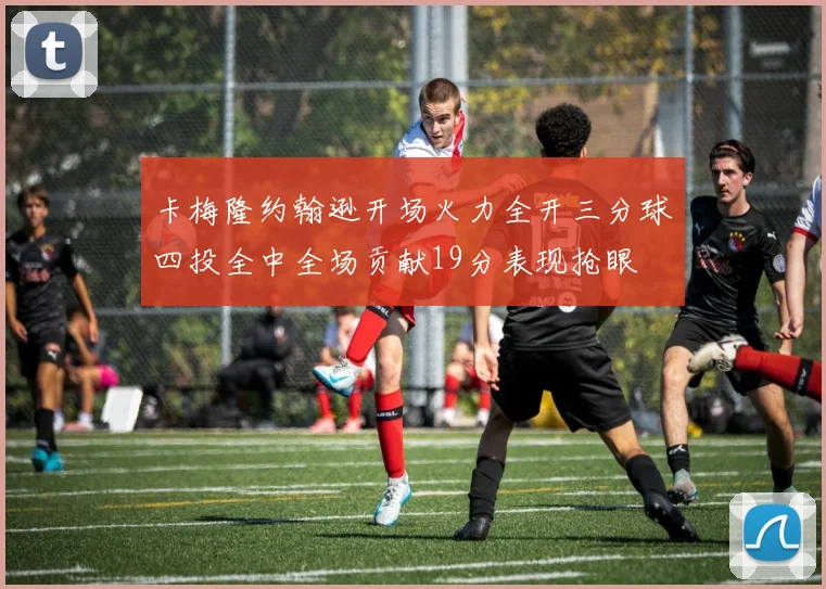 卡梅隆约翰逊开场火力全开三分球四投全中全场贡献19分表现抢眼