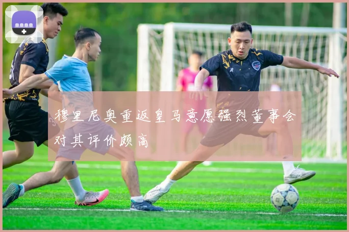 穆里尼奥重返皇马意愿强烈董事会对其评价颇高