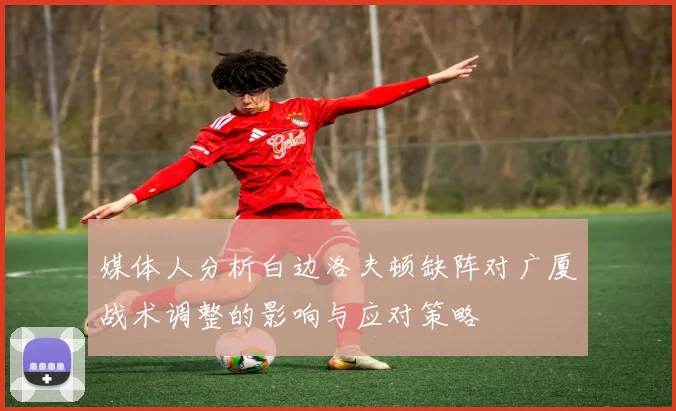 媒体人分析白边洛夫顿缺阵对广厦战术调整的影响与应对策略
