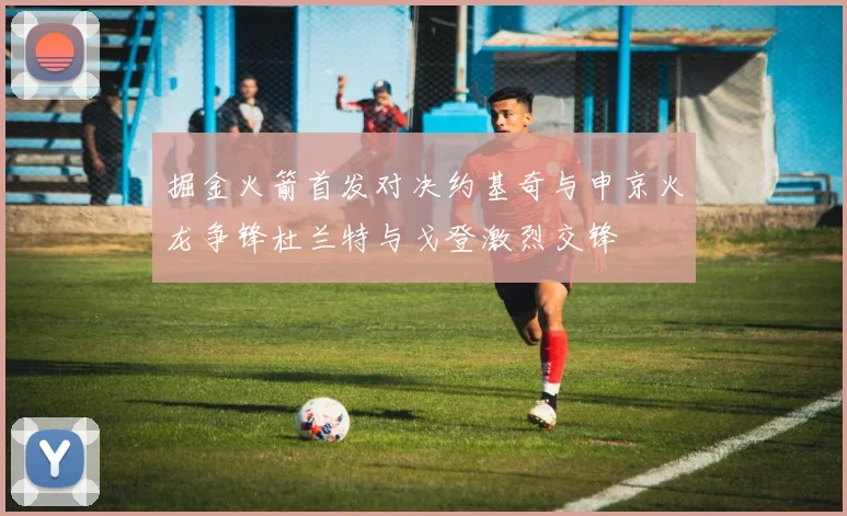 掘金火箭首发对决约基奇与申京火龙争锋杜兰特与戈登激烈交锋