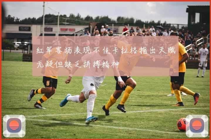 红军客场表现不佳卡拉格指出天赋无疑但缺乏拼搏精神