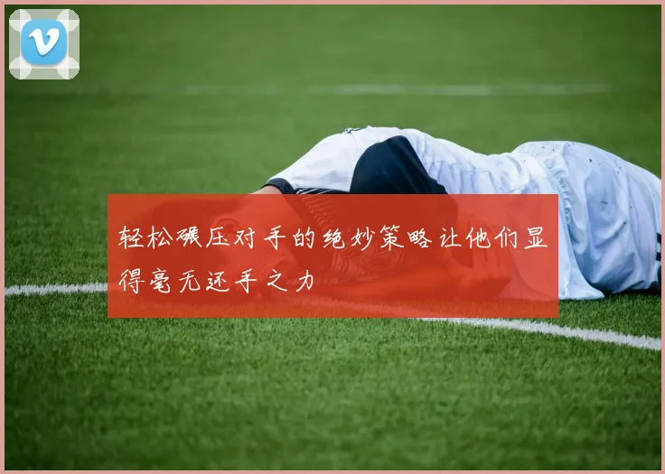 轻松碾压对手的绝妙策略让他们显得毫无还手之力