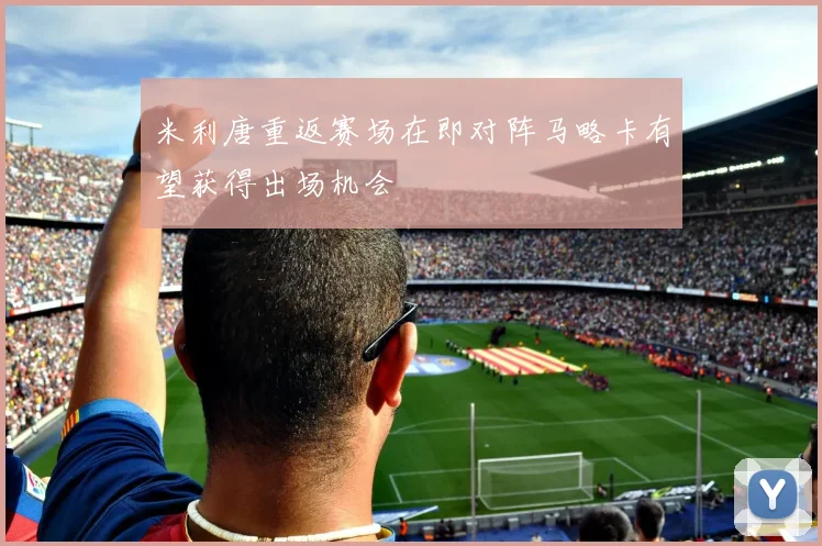 米利唐重返赛场在即对阵马略卡有望获得出场机会