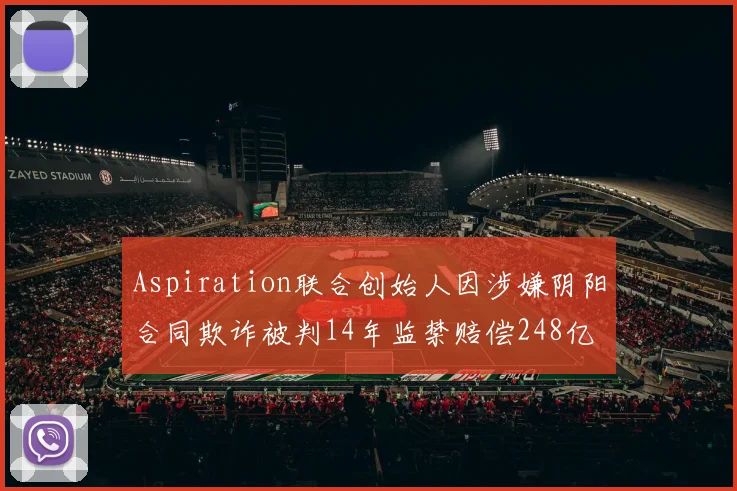 Aspiration联合创始人因涉嫌阴阳合同欺诈被判14年监禁赔偿248亿