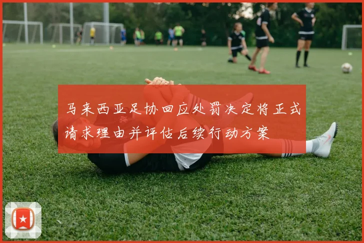 马来西亚足协回应处罚决定将正式请求理由并评估后续行动方案
