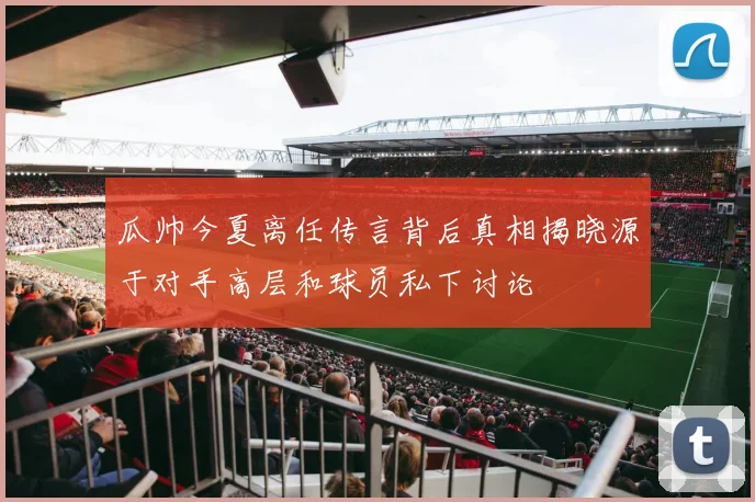 瓜帅今夏离任传言背后真相揭晓源于对手高层和球员私下讨论
