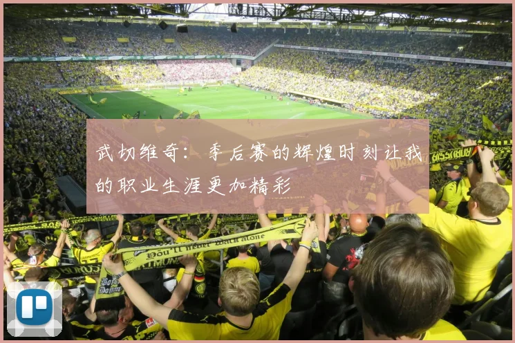 武切维奇：季后赛的辉煌时刻让我的职业生涯更加精彩
