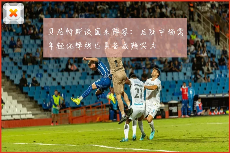 贝尼特斯谈国米阵容：后防中场需年轻化锋线已具备成熟实力