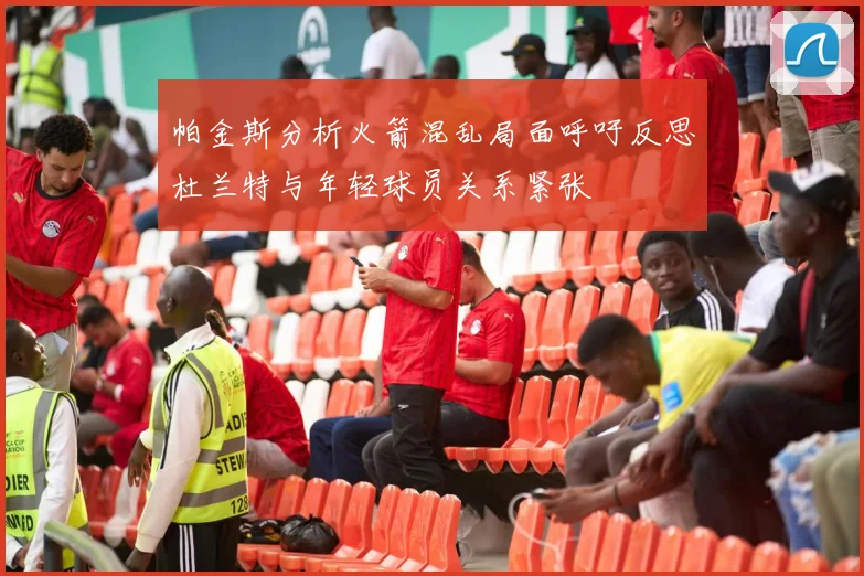 帕金斯分析火箭混乱局面呼吁反思杜兰特与年轻球员关系紧张