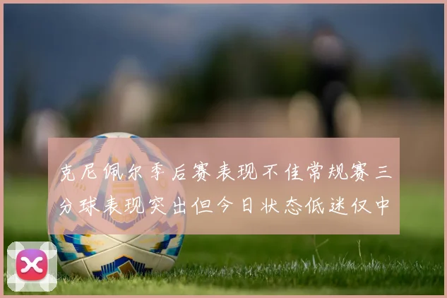 克尼佩尔季后赛表现不佳常规赛三分球表现突出但今日状态低迷仅中两球