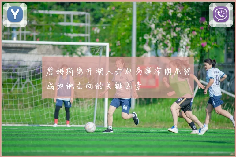 詹姆斯离开湖人并非易事布朗尼将成为他去向的关键因素