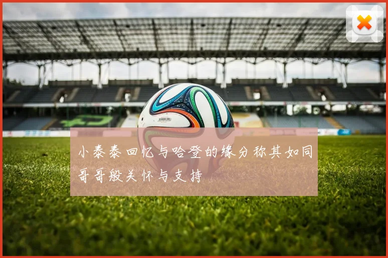 小泰泰回忆与哈登的缘分称其如同哥哥般关怀与支持