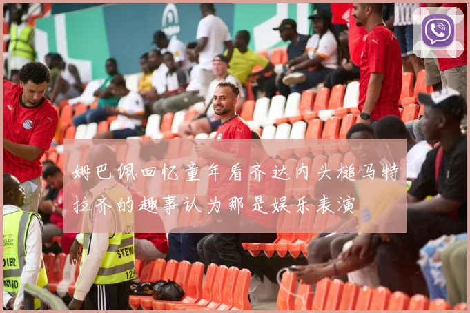 姆巴佩回忆童年看齐达内头槌马特拉齐的趣事认为那是娱乐表演