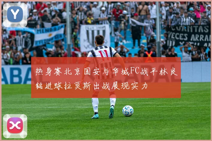 热身赛北京国安与华城FC战平林良铭进球拉莫斯出战展现实力