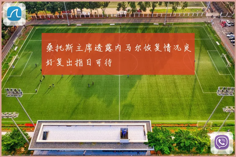 桑托斯主席透露内马尔恢复情况良好复出指日可待