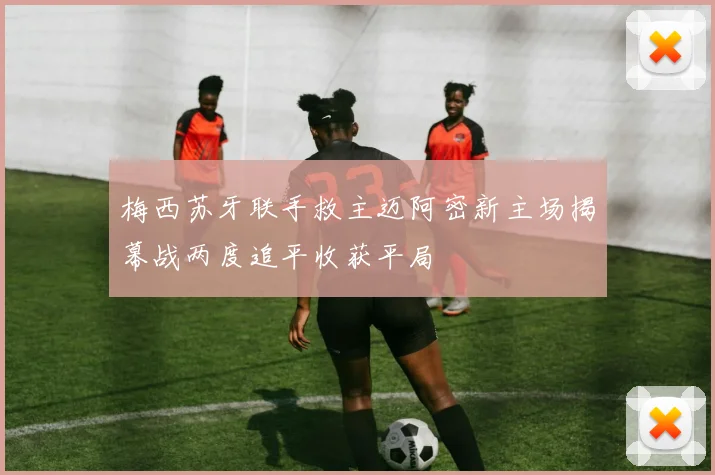 梅西苏牙联手救主迈阿密新主场揭幕战两度追平收获平局