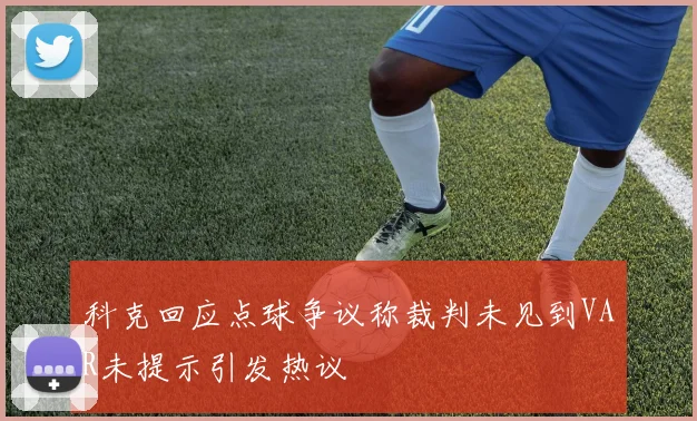 科克回应点球争议称裁判未见到VAR未提示引发热议
