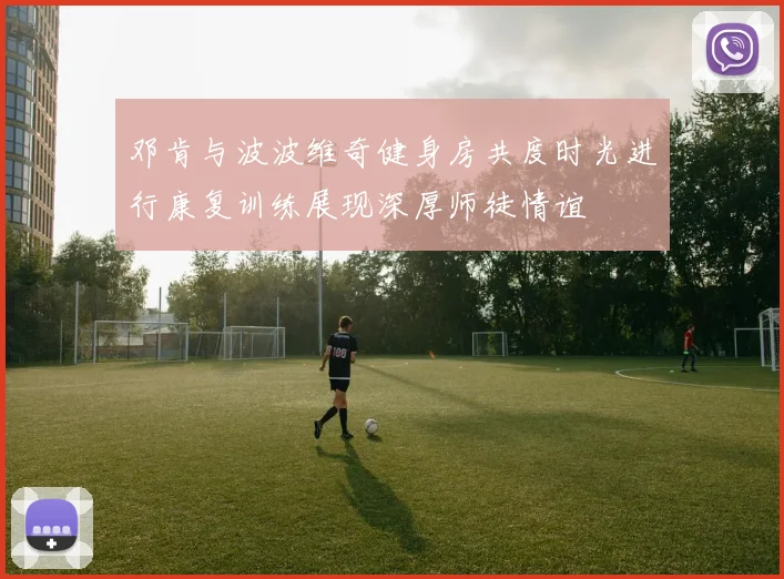 邓肯与波波维奇健身房共度时光进行康复训练展现深厚师徒情谊