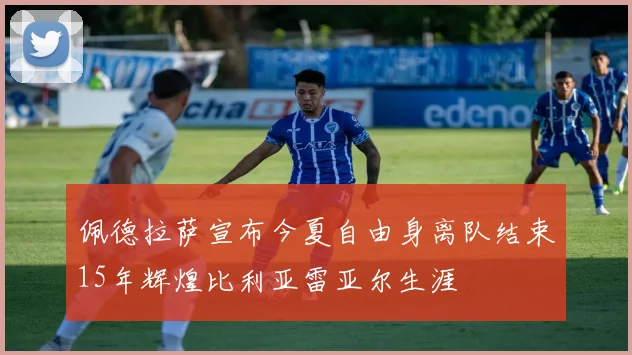 佩德拉萨宣布今夏自由身离队结束15年辉煌比利亚雷亚尔生涯