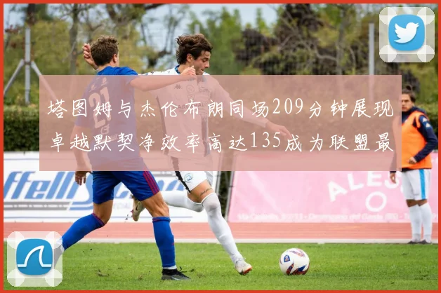 塔图姆与杰伦布朗同场209分钟展现卓越默契净效率高达135成为联盟最佳组合