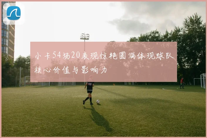 小卡54场20表现惊艳圆满体现球队核心价值与影响力