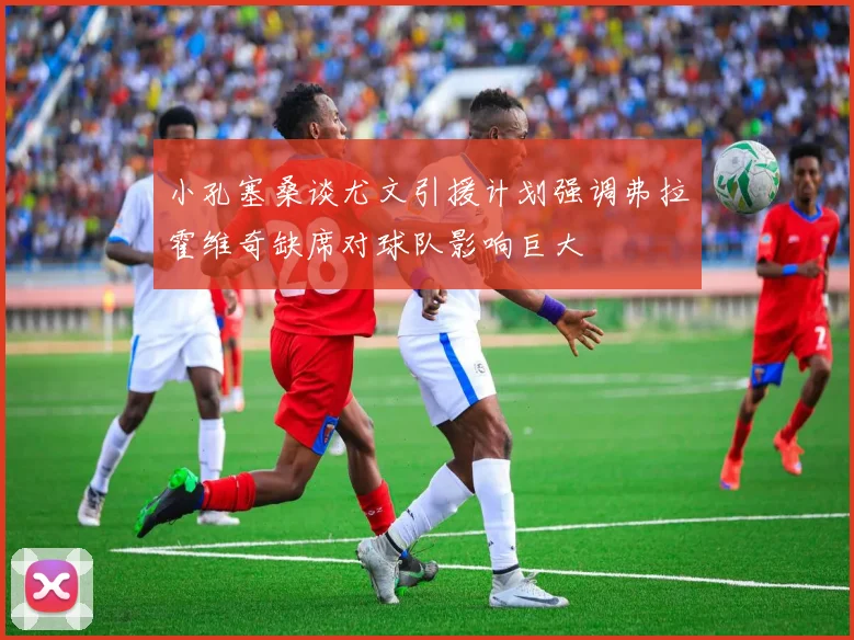 小孔塞桑谈尤文引援计划强调弗拉霍维奇缺席对球队影响巨大