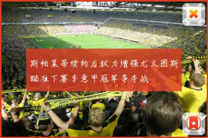 斯帕莱蒂续约后权力增强尤文图斯瞄准下赛季意甲冠军争夺战