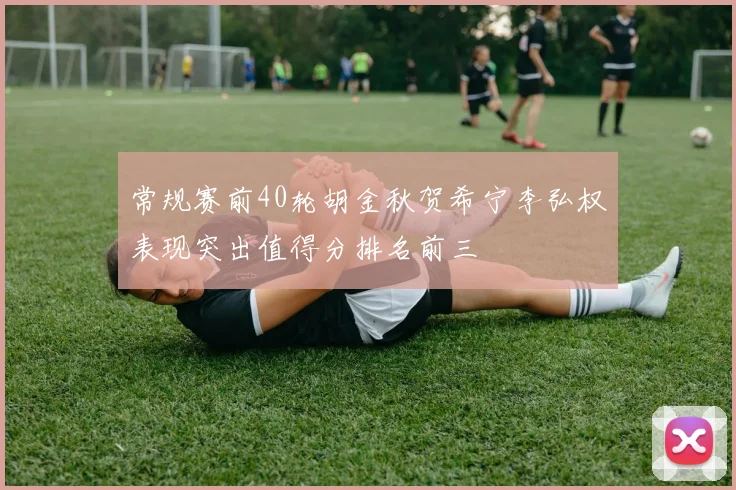 常规赛前40轮胡金秋贺希宁李弘权表现突出值得分排名前三