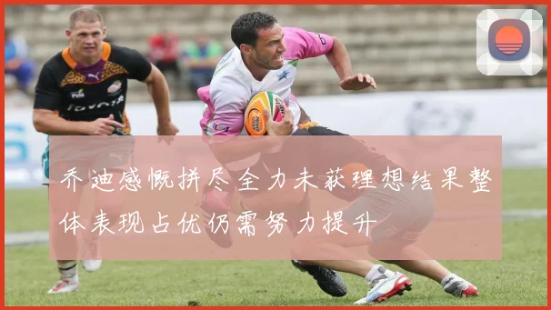 乔迪感慨拼尽全力未获理想结果整体表现占优仍需努力提升
