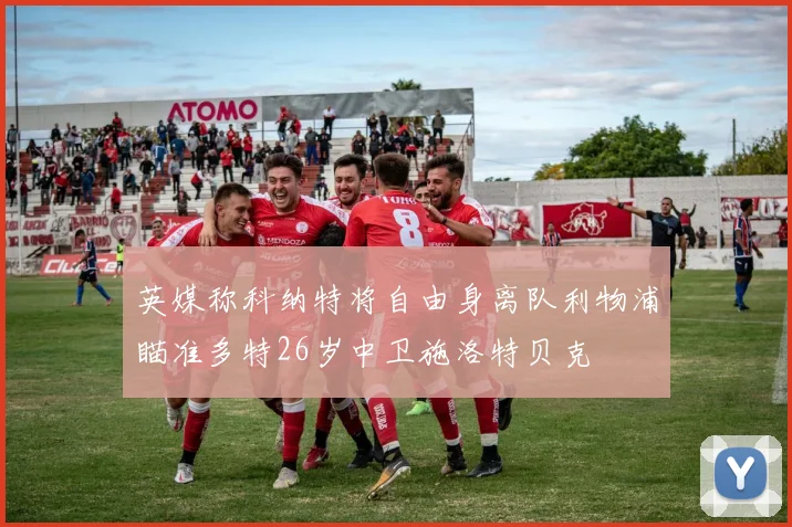 英媒称科纳特将自由身离队利物浦瞄准多特26岁中卫施洛特贝克
