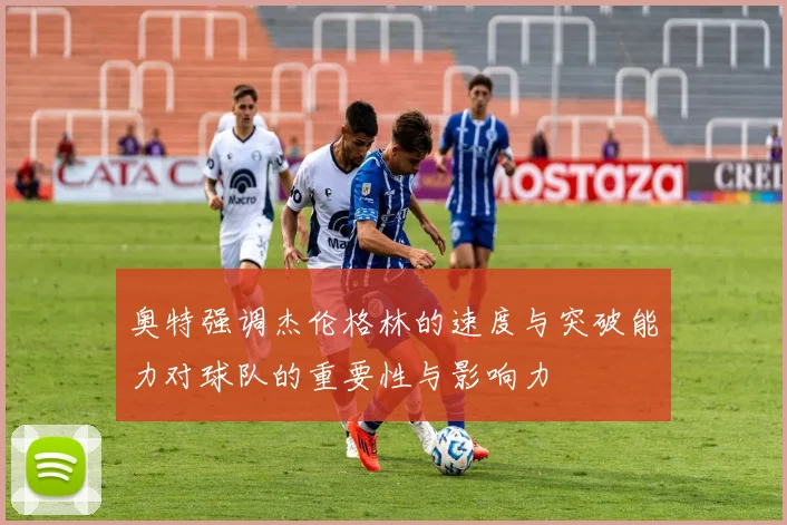 奥特强调杰伦格林的速度与突破能力对球队的重要性与影响力