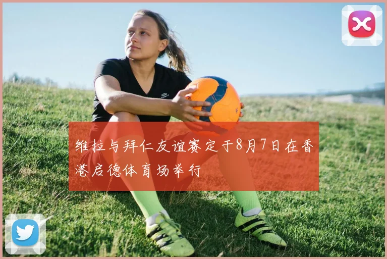 维拉与拜仁友谊赛定于8月7日在香港启德体育场举行