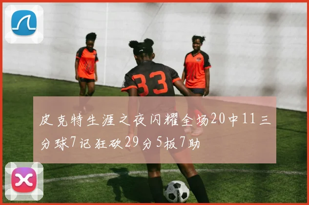皮克特生涯之夜闪耀全场20中11三分球7记狂砍29分5板7助