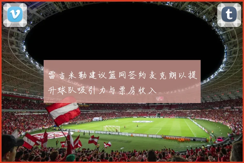雷吉米勒建议篮网签约麦克朗以提升球队吸引力与票房收入