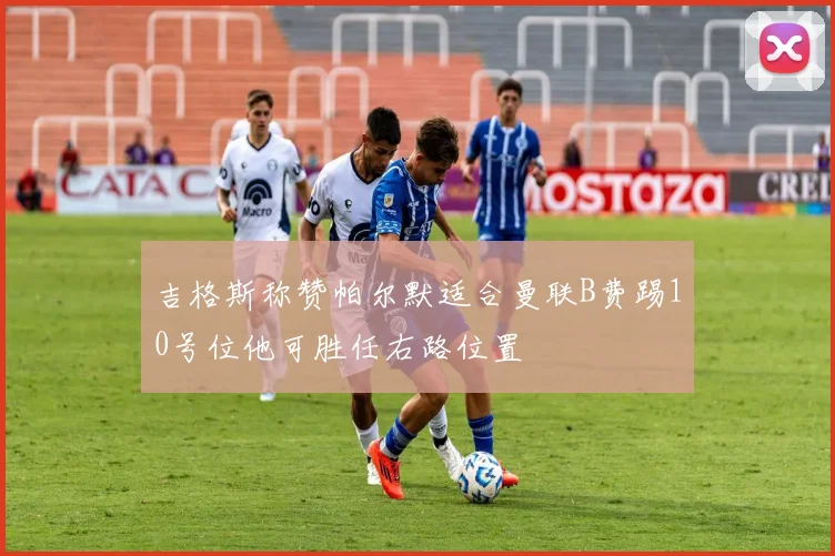 吉格斯称赞帕尔默适合曼联B费踢10号位他可胜任右路位置
