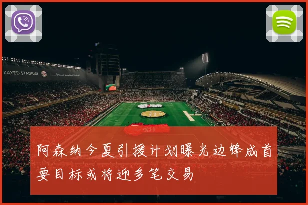 阿森纳今夏引援计划曝光边锋成首要目标或将迎多笔交易