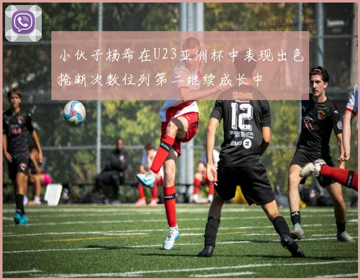 小伙子杨希在U23亚洲杯中表现出色抢断次数位列第二继续成长中