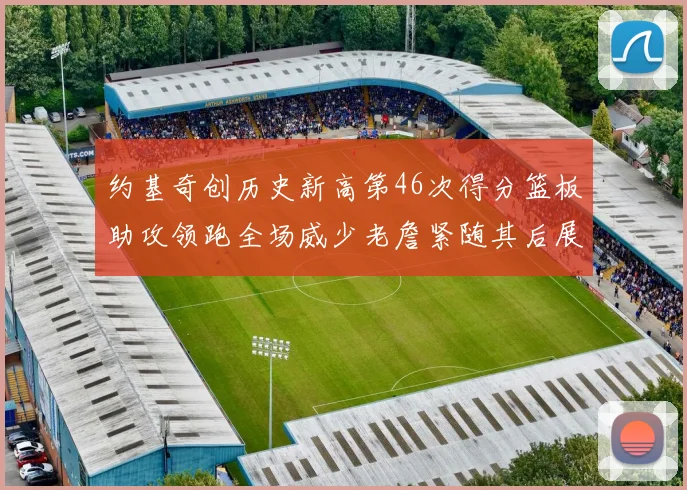 约基奇创历史新高第46次得分篮板助攻领跑全场威少老詹紧随其后展现实力