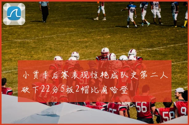 小贾季后赛表现惊艳成队史第二人砍下22分5板2帽比肩哈登